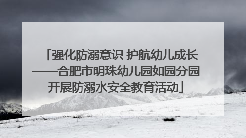 强化防溺意识 护航幼儿成长——合肥市明珠幼儿园如园分园开展防溺水安全教育活动