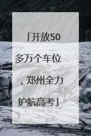 开放50多万个车位，郑州全力护航高考