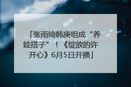 张雨绮韩庚组成“养娃搭子”！《绽放的许开心》6月5日开播