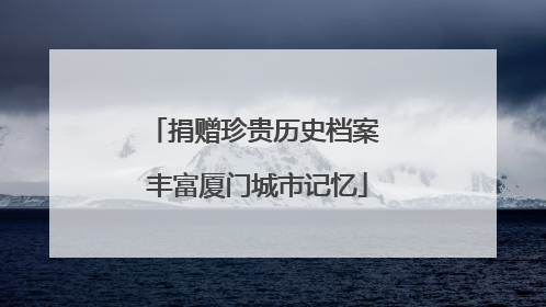 捐赠珍贵历史档案 丰富厦门城市记忆