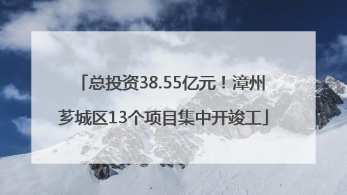 总投资38.55亿元！漳州芗城区13个项目集中开竣工