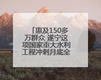 惠及150多万群众 遂宁这项国家重大水利工程冲刺月底全面通水