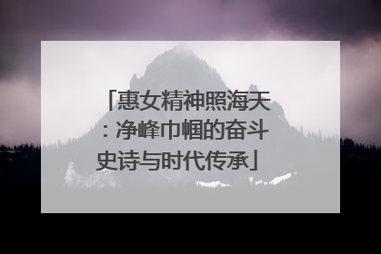 惠女精神照海天：净峰巾帼的奋斗史诗与时代传承