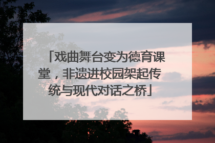 戏曲舞台变为德育课堂，非遗进校园架起传统与现代对话之桥