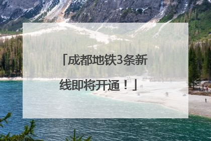 成都地铁3条新线即将开通！