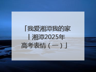 我爱湘潭我的家丨湘潭2025年高考表情（一）