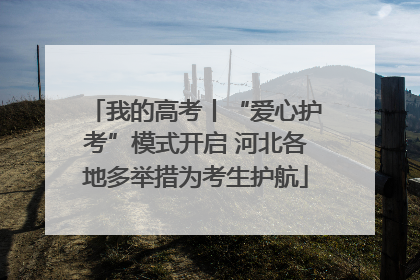 我的高考丨“爱心护考”模式开启 河北各地多举措为考生护航