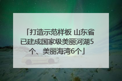 打造示范样板 山东省已建成国家级美丽河湖5个、美丽海湾6个