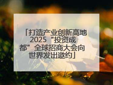 打造产业创新高地 2025“投资成都”全球招商大会向世界发出邀约