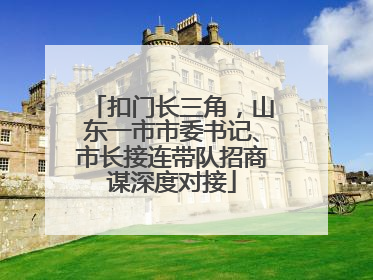 扣门长三角，山东一市市委书记、市长接连带队招商谋深度对接