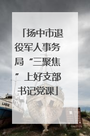 扬中市退役军人事务局“三聚焦”上好支部书记党课