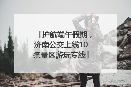 护航端午假期，济南公交上线10条景区游玩专线