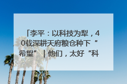 李平：以科技为犁，40载深耕天府粮仓种下“希望”｜他们，太好“科”了& 9312
