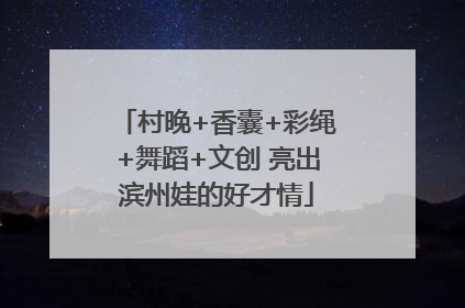 村晚+香囊+彩绳+舞蹈+文创 亮出滨州娃的好才情