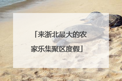 来浙北最大的农家乐集聚区度假