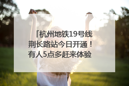 杭州地铁19号线荆长路站今日开通！有人5点多赶来体验：太方便了