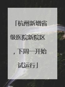 杭州新增省级医院新院区，下周一开始试运行