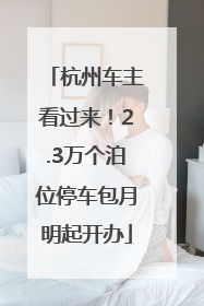 杭州车主看过来！2.3万个泊位停车包月明起开办