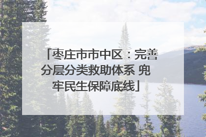 枣庄市市中区：完善分层分类救助体系 兜牢民生保障底线