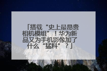 搭载“史上最昂贵相机模组”！华为新品又为手机影像加了什么“猛料”？