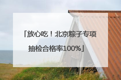 放心吃！北京粽子专项抽检合格率100%