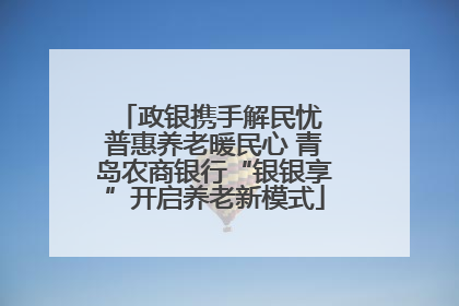 政银携手解民忧 普惠养老暖民心 青岛农商银行“银银享”开启养老新模式