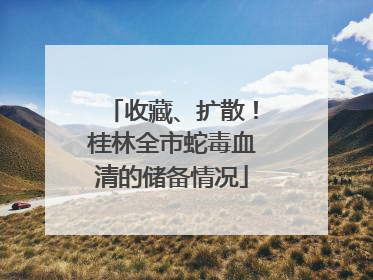 收藏、扩散！桂林全市蛇毒血清的储备情况