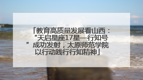 教育高质量发展看山西：“天启星座17星—行知号”成功发射，太原师范学院以行动践行行知精神