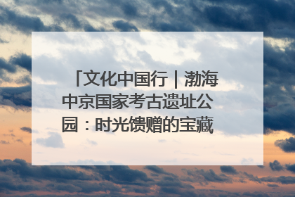 文化中国行｜渤海中京国家考古遗址公园：时光馈赠的宝藏 历史凝固的诗篇