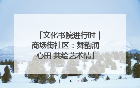 文化书院进行时｜商场街社区：舞韵润心田 共绘艺术情