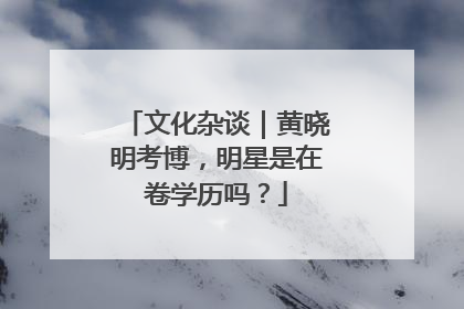 文化杂谈｜黄晓明考博，明星是在卷学历吗？