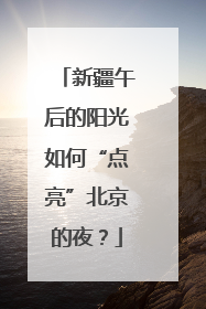 新疆午后的阳光如何“点亮”北京的夜？
