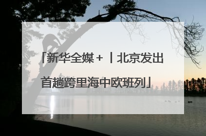 新华全媒＋丨北京发出首趟跨里海中欧班列