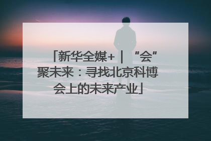 新华全媒+｜“会”聚未来：寻找北京科博会上的未来产业