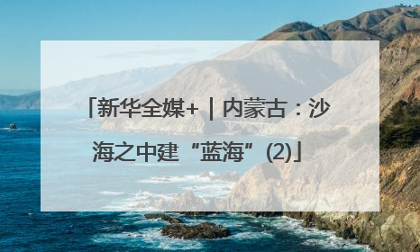 新华全媒+｜内蒙古：沙海之中建“蓝海”(2)
