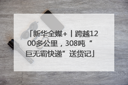 新华全媒+丨跨越1200多公里，308吨“巨无霸快递”送货记