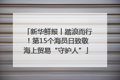 新华鲜报丨踏浪而行！第15个海员日致敬海上贸易“守护人”