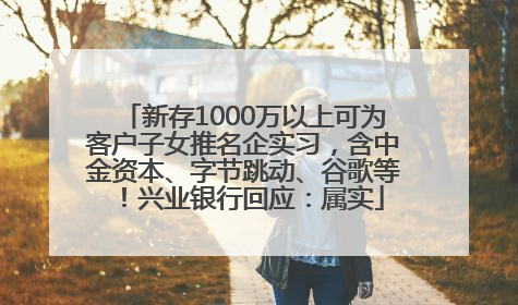 新存1000万以上可为客户子女推名企实习，含中金资本、字节跳动、谷歌等！兴业银行回应：属实