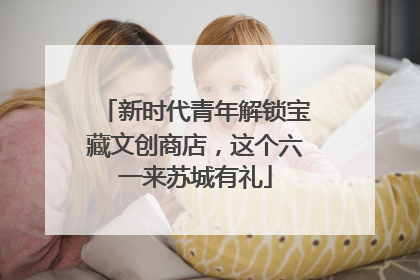 新时代青年解锁宝藏文创商店，这个六一来苏城有礼