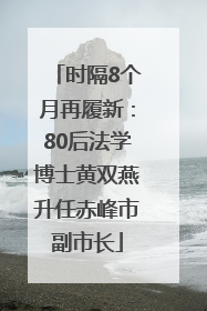 时隔8个月再履新：80后法学博士黄双燕升任赤峰市副市长