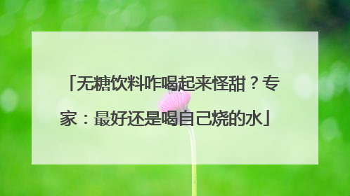 无糖饮料咋喝起来怪甜？专家：最好还是喝自己烧的水