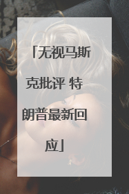 无视马斯克批评 特朗普最新回应