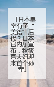日本皇室有了“美籍”后代？日本宫内厅宣布：秋筱宫夫妇迎来首个孙辈