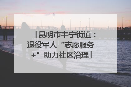昆明市丰宁街道：退役军人“志愿服务+”助力社区治理