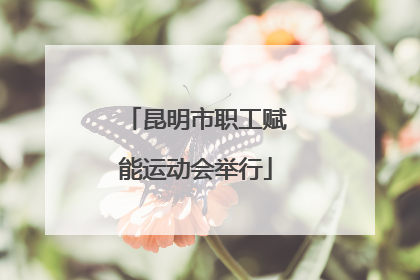 昆明市职工赋能运动会举行
