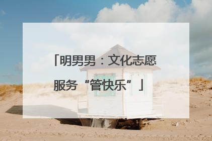 明男男：文化志愿服务“管快乐”