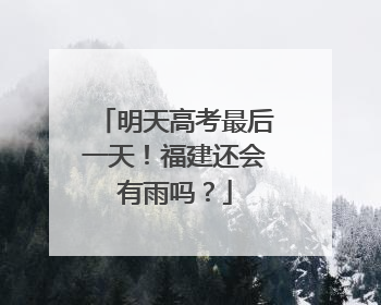 明天高考最后一天！福建还会有雨吗？