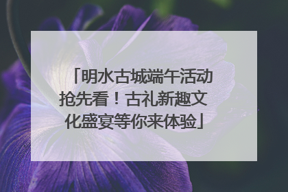 明水古城端午活动抢先看！古礼新趣文化盛宴等你来体验