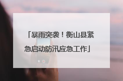 暴雨突袭！衡山县紧急启动防汛应急工作