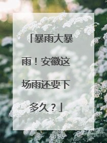 暴雨大暴雨！安徽这场雨还要下多久？